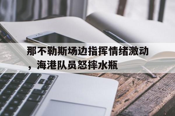 随机那不勒斯场边指挥情绪激动，海港队员怒摔水瓶那不勒斯引援
